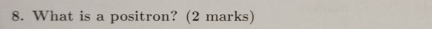 What is a positron? (2 marks)