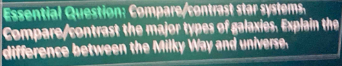 Essential Question: Compare/contrast star systems 
Compare/contrast the major types of galaxies, Explain the 
difference between the Milky Way and universe.