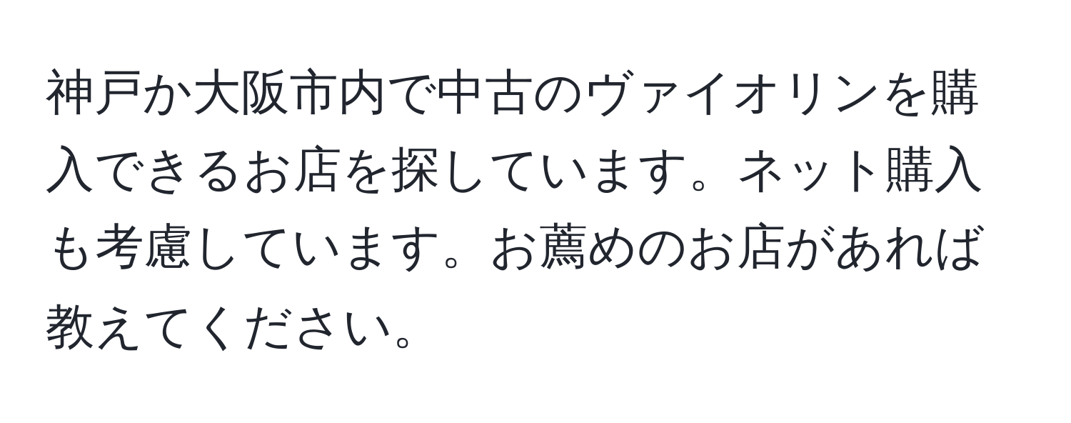 神戸か大阪市内で中古のヴァイオリンを購入できるお店を探しています。ネット購入も考慮しています。お薦めのお店があれば教えてください。