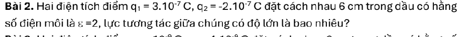 Hai điện tích điểm q_1=3.10^(-7)C, q_2=-2.10^(-7)C đặt cách nhau 6 cm trong dầu có hằng 
số điện môi là varepsilon =2 , lực tương tác giữa chúng có độ lớn là bao nhiêu?