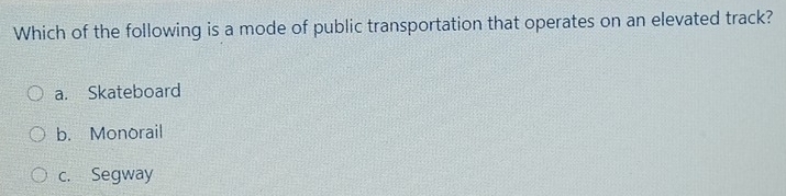 Which of the following is a mode of public transportation that operates on an elevated track?
a. Skateboard
b. Monorail
c. Segway