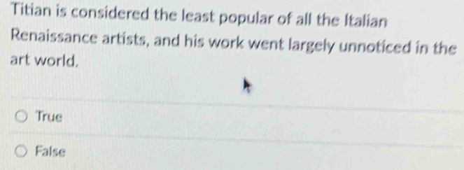 Titian is considered the least popular of all the Italian
Renaissance artists, and his work went largely unnoticed in the
art world.
True
False
