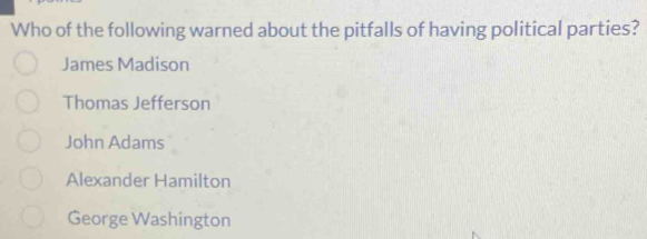 Who of the following warned about the pitfalls of having political parties?
James Madison
Thomas Jefferson
John Adams
Alexander Hamilton
George Washington