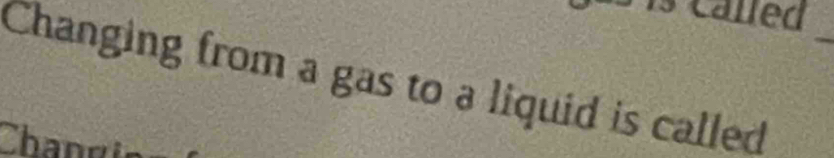 called 
_ 
Changing from a gas to a liquid is called 
Chang