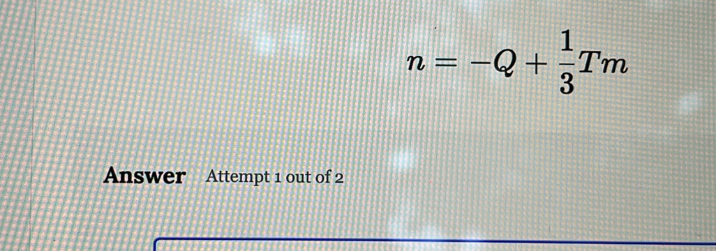 n=-Q+ 1/3 Tm
Answer Attempt 1 out of 2