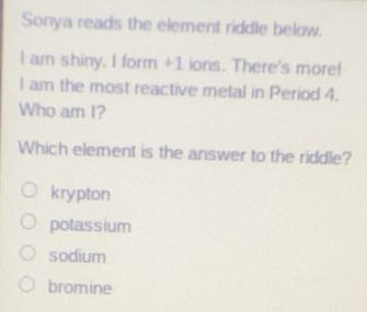 Solved: Sonya reads the element riddle below. I am shiny. I form +1 ...