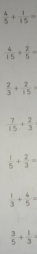  4/5 + 1/15 =
 4/15 + 2/5 =
 2/3 + 2/15 =
 7/15 + 2/3 =
 1/5 + 2/3 =
 1/3 + 4/5 =
 3/5 + 1/3 =