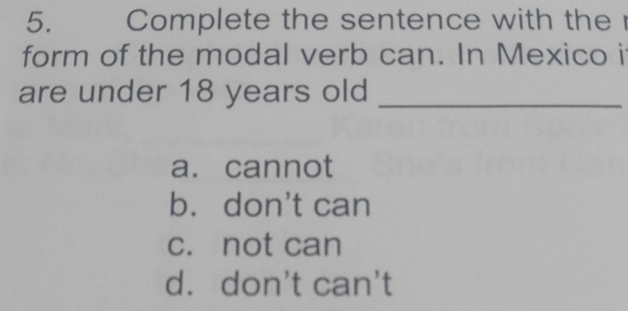 Complete the sentence with the r
form of the modal verb can. In Mexico i
are under 18 years old_
a. cannot
b. don't can
c. not can
d. don't can't