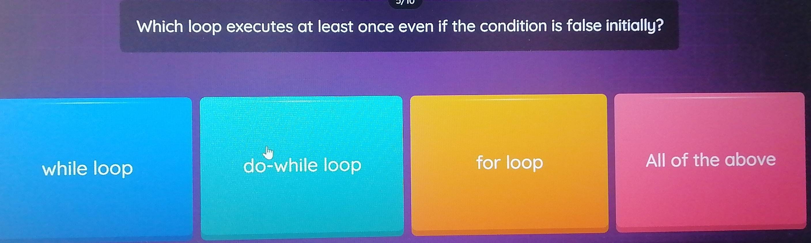 Which loop executes at least once even if the condition is false initially?
while loop do-while loop
for loop All of the above