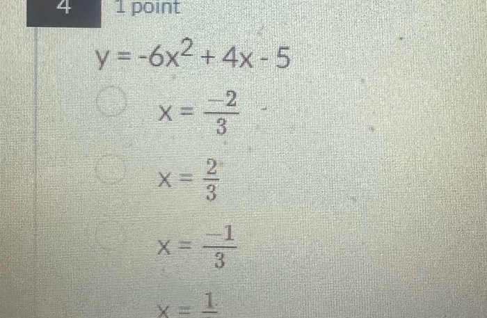 4 1 point
y=-6x^2+4x-5
x= (-2)/3 
x= 2/3 
x= (-1)/3 
x=frac 1