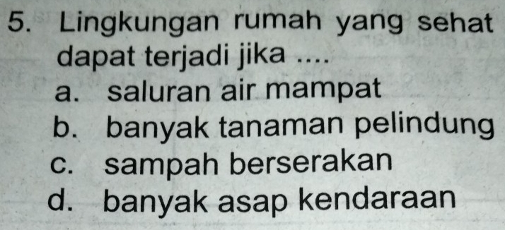 Lingkungan rumah yang sehat
dapat terjadi jika ....
a. saluran air mampat
b. banyak tanaman pelindung
c. sampah berserakan
d. banyak asap kendaraan