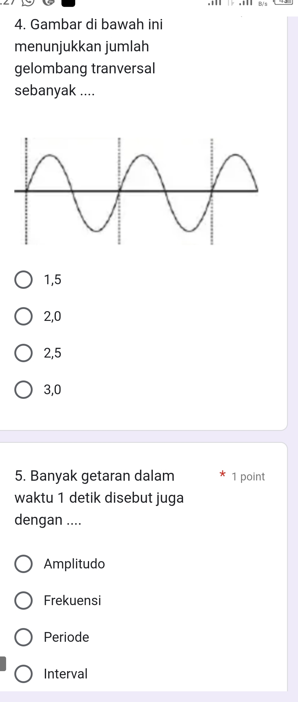 B/s
4. Gambar di bawah ini
menunjukkan jumlah
gelombang tranversal
sebanyak ....
1, 5
2, 0
2, 5
3, 0
5. Banyak getaran dalam 1 point
waktu 1 detik disebut juga
dengan ....
Amplitudo
Frekuensi
Periode
Interval