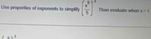 Use properties of exponents to simplify ( x^6/5 )^3. Then evaluate when x=1
(6)^3