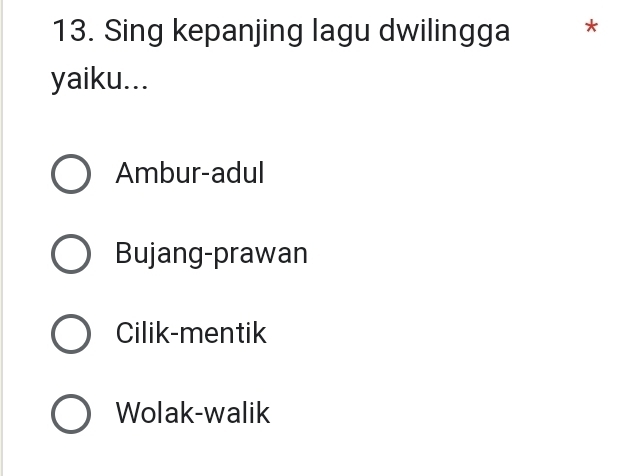 Sing kepanjing lagu dwilingga *
yaiku...
Ambur-adul
Bujang-prawan
Cilik-mentik
Wolak-walik