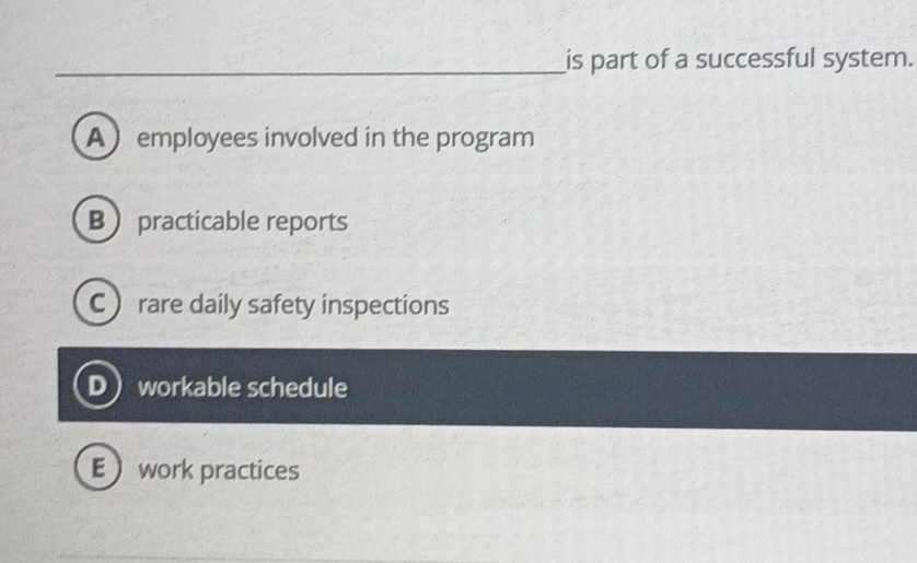 is part of a successful system.
A employees involved in the program
B practicable reports
C) rare daily safety inspections
D  workable schedule
E work practices