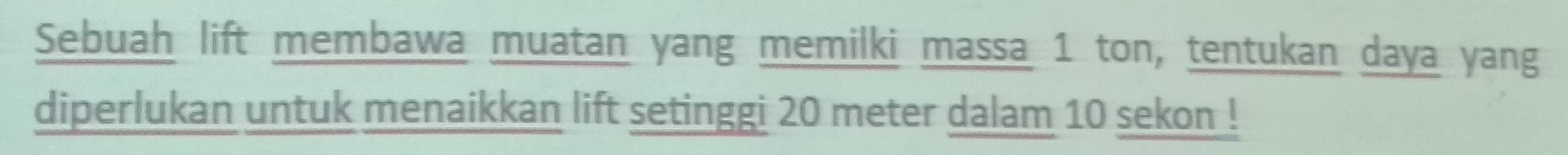 Sebuah lift membawa muatan yang memilki massa 1 ton, tentukan daya yang 
diperlukan untuk menaikkan lift setinggi 20 meter dalam 10 sekon !