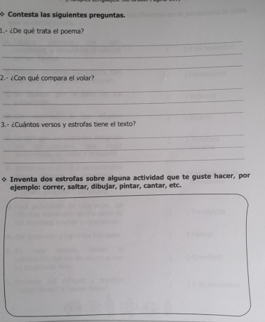 Contesta las siguientes preguntas. 
1.- ¿De qué trata el poema? 
_ 
_ 
_ 
2.- ¿Con qué compara el volar? 
_ 
_ 
_ 
3.- ¿Cuántos versos y estrofas tiene el texto? 
_ 
_ 
_ 
+ Inventa dos estrofas sobre alguna actividad que te guste hacer, por 
ejemplo: correr, saltar, dibujar, pintar, cantar, etc.