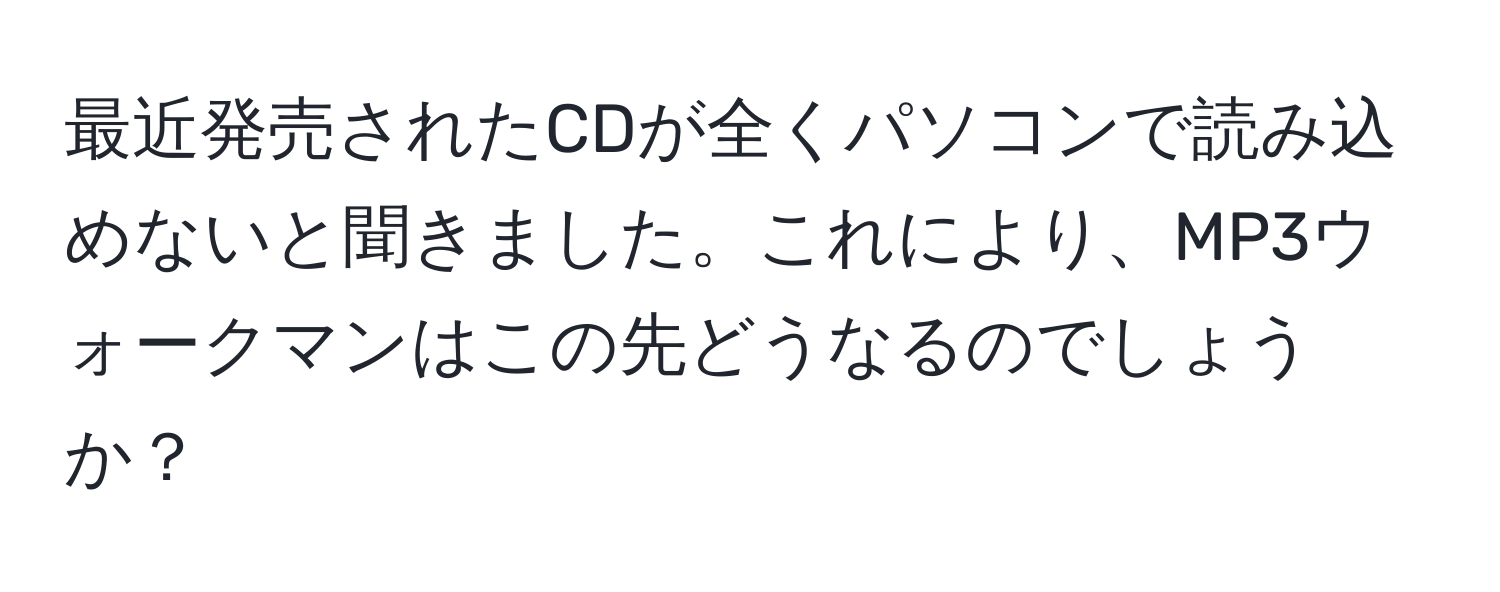 最近発売されたCDが全くパソコンで読み込めないと聞きました。これにより、MP3ウォークマンはこの先どうなるのでしょうか？