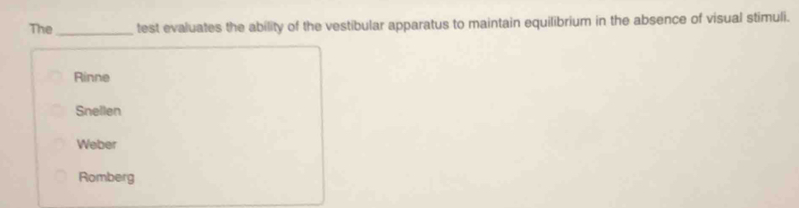 The_ test evaluates the ability of the vestibular apparatus to maintain equilibrium in the absence of visual stimuli.
Rinne
Snellen
Weber
Romberg