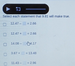 Select each statement that 9.81 will make true.
12.47-=2.66
12.47+□ =2.66
14.08-□ 4.17
3.67+_ =13.48
11.43-=2.96