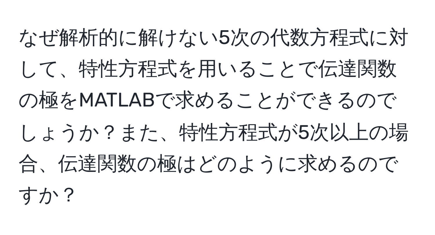 なぜ解析的に解けない5次の代数方程式に対して、特性方程式を用いることで伝達関数の極をMATLABで求めることができるのでしょうか？また、特性方程式が5次以上の場合、伝達関数の極はどのように求めるのですか？