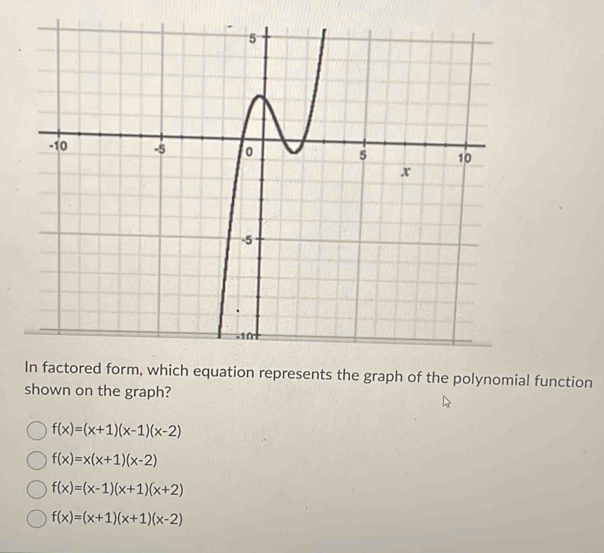 In factored form, which equation represents the graph of the polynomial function
shown on the graph?
f(x)=(x+1)(x-1)(x-2)
f(x)=x(x+1)(x-2)
f(x)=(x-1)(x+1)(x+2)
f(x)=(x+1)(x+1)(x-2)