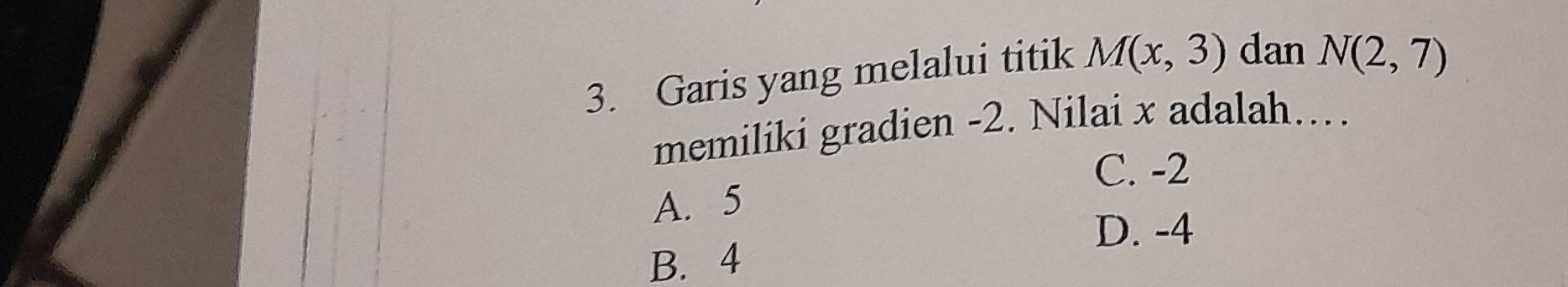 Garis yang melalui titik M(x,3) dan N(2,7)
memiliki gradien -2. Nilai x adalah….
C. -2
A. 5
D. -4
B. 4