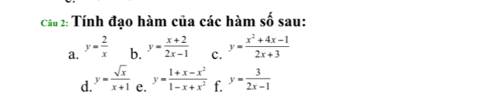 Tính đạo hàm của các hàm số sau: 
a. y= 2/x  b. y= (x+2)/2x-1  c. y= (x^2+4x-1)/2x+3 
d. y= sqrt(x)/x+1  e. y= (1+x-x^2)/1-x+x^2  f. y= 3/2x-1 