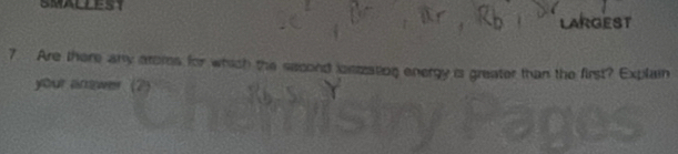 SMALLEST lARgest 
7 Are there any aroms for which the second iostzating energy is greater than the first? Explain 
your answer