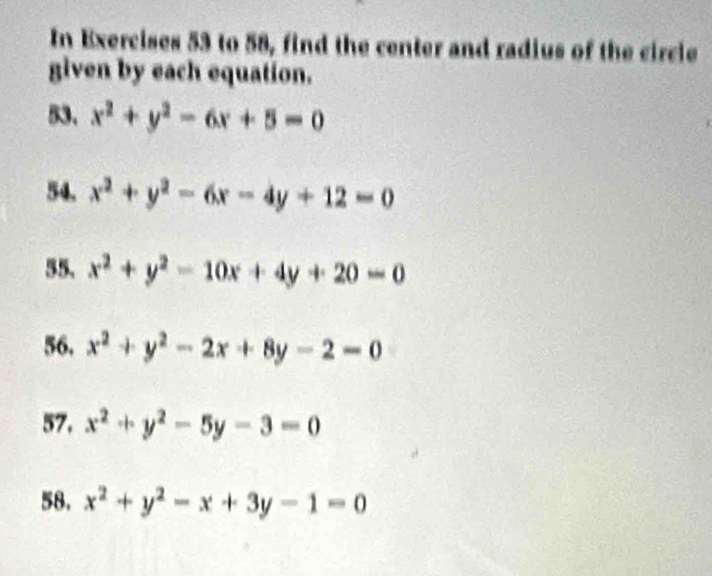 In Exercises 53 to 58, find the center and radius of the circle 
given by each equation. 
53. x^2+y^2-6x+5=0
54. x^2+y^2-6x-4y+12=0
55. x^2+y^2-10x+4y+20=0
56. x^2+y^2-2x+8y-2=0
57. x^2+y^2-5y-3=0
58. x^2+y^2-x+3y-1=0