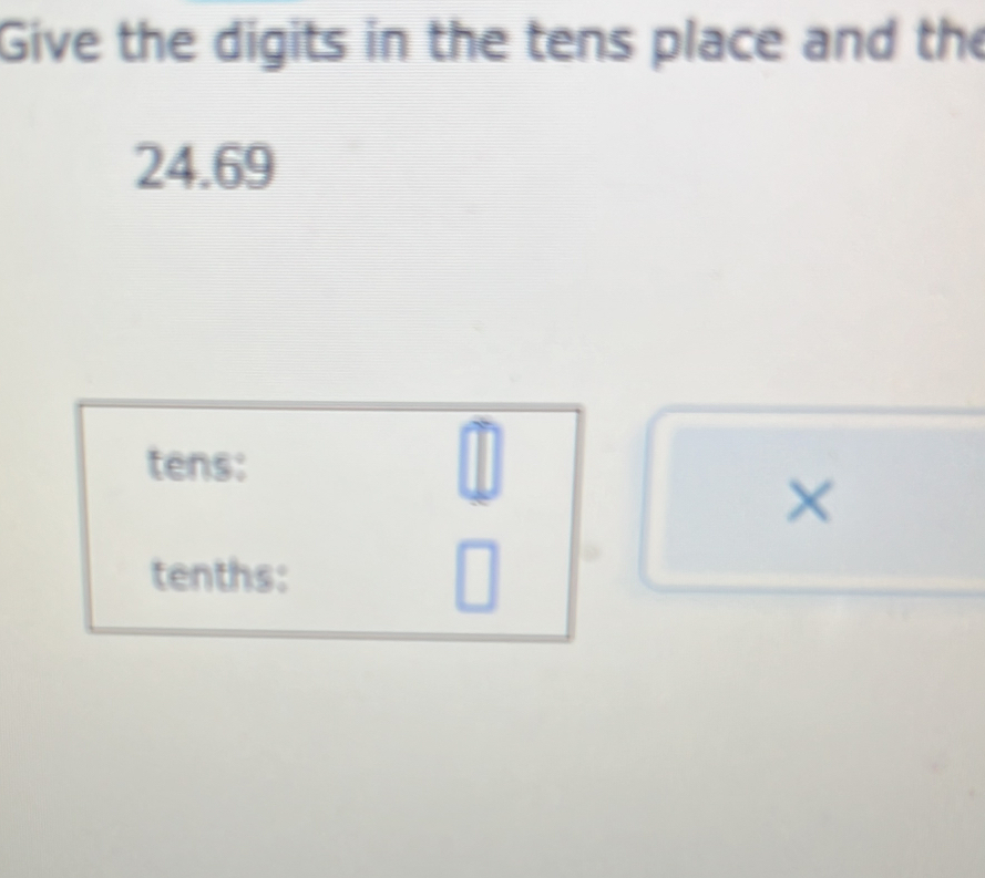 Give the digits in the tens place and the
24.69
tens: 
× 
tenths: