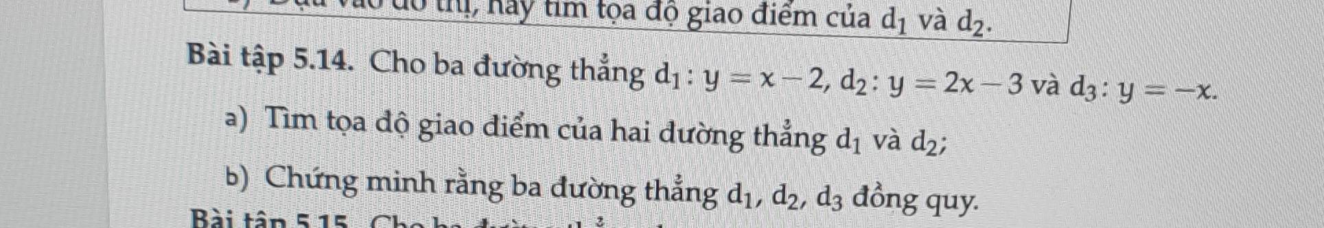 dô thị, hay tìm tọa độ giao điểm của d_1 và d_2. 
Bài tập 5.14. Cho ba đường thẳng d_1:y=x-2, d_2:y=2x-3 và d_3:y=-x. 
a) Tìm tọa độ giao điểm của hai đường thẳng d_1 và d_2; 
b) Chứng minh rằng ba đường thẳng d_1, d_2, d_3 đồng quy. 
Bài tâp 5.15