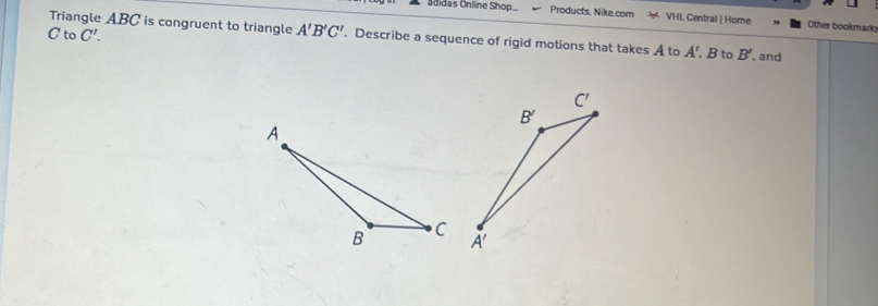 adidas Online Shop... Products. Nike.com  VHL Central |Home Other bookmark
Triangle ABC is congruent to triangle A'B'C'. Describe a sequence of rigid motions that takes A to A'
C to C'. , B to B' , and