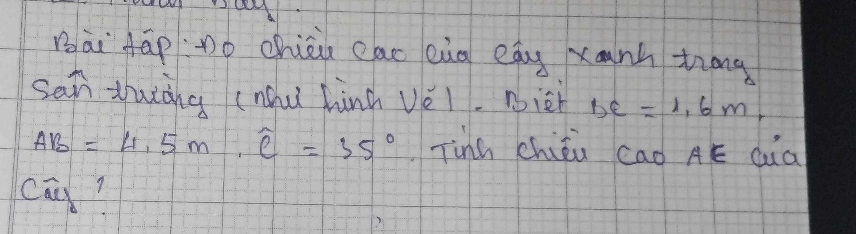 Bāi fāp:Dǒ chiāu eac eug eag xanh ting 
sat zhuàng (nu hina vèi. Bièn BC=1, 6m,
AB=4,5m, widehat e=35° Tinh chiǒu cao AE dàa 
cāi?