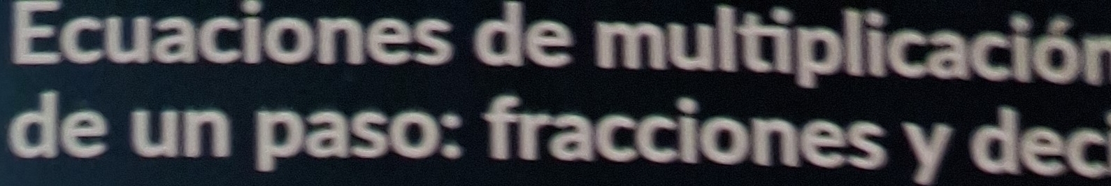 Ecuaciones de multiplicación 
de un paso: fracciones y dec