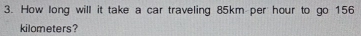 How long will it take a car traveling 85km per hour to go 156
kilometers?