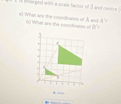 1s enlarged with a scale factor of 3 and centre 
a) What are the coordinates of A and A' 2 
b) What are the coordinates of B' 2 
Q Zoom 
34 Wätch vide