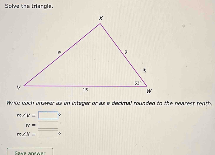 Solve the triangle.
Write each answer as an integer or as a decimal rounded to the nearest tenth.
m∠ V=□°
w=□
m∠ X=□°
Save answer