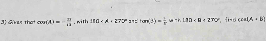 Given that cos (A)=- 12/13 . with 180 and tan (B)= 3/5  , with 180 , find cos (A+B)