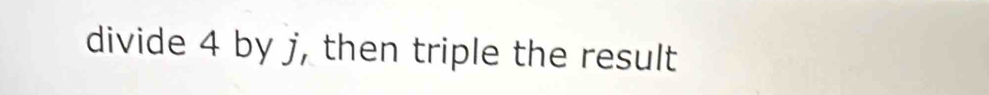 divide 4 by j, then triple the result