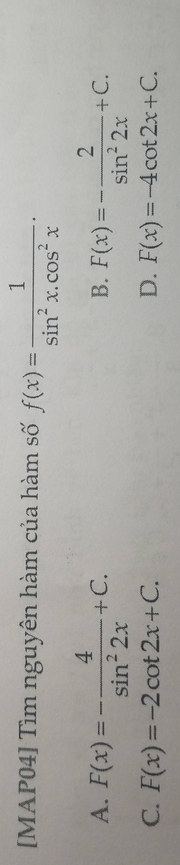 [MAP04] Tìm nguyên hàm của hàm số f(x)= 1/sin^2x.cos^2x .
A. F(x)=- 4/sin^22x +C. F(x)=- 2/sin^22x +C. 
B.
C. F(x)=-2cot 2x+C. D. F(x)=-4cot 2x+C.