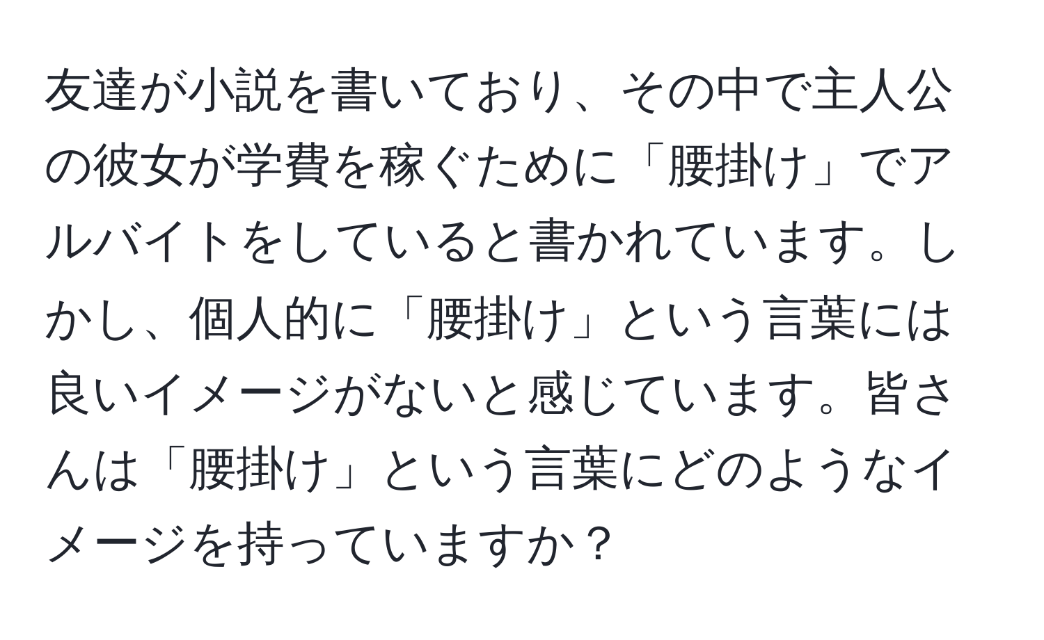 友達が小説を書いており、その中で主人公の彼女が学費を稼ぐために「腰掛け」でアルバイトをしていると書かれています。しかし、個人的に「腰掛け」という言葉には良いイメージがないと感じています。皆さんは「腰掛け」という言葉にどのようなイメージを持っていますか？