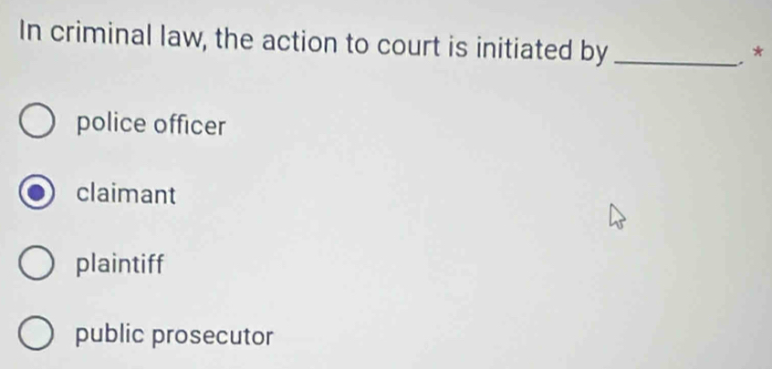 In criminal law, the action to court is initiated by_
,*
police officer
claimant
plaintiff
public prosecutor