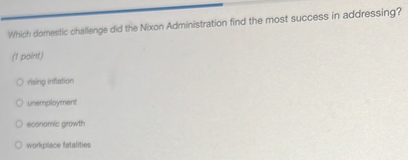 Which dorestic challenge did the Nixon Administration find the most success in addressing?
(1 point)
rising inflation
unemployment
economic growth
workplace fatalities