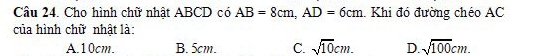 Cho hình chữ nhật ABCD có AB=8cm, AD=6cm.. Khi đó đường chéo AC
của hình chữ nhật là:
A. 10cm. B. 5cm. C. sqrt(10)cm. D. sqrt(100)cm.