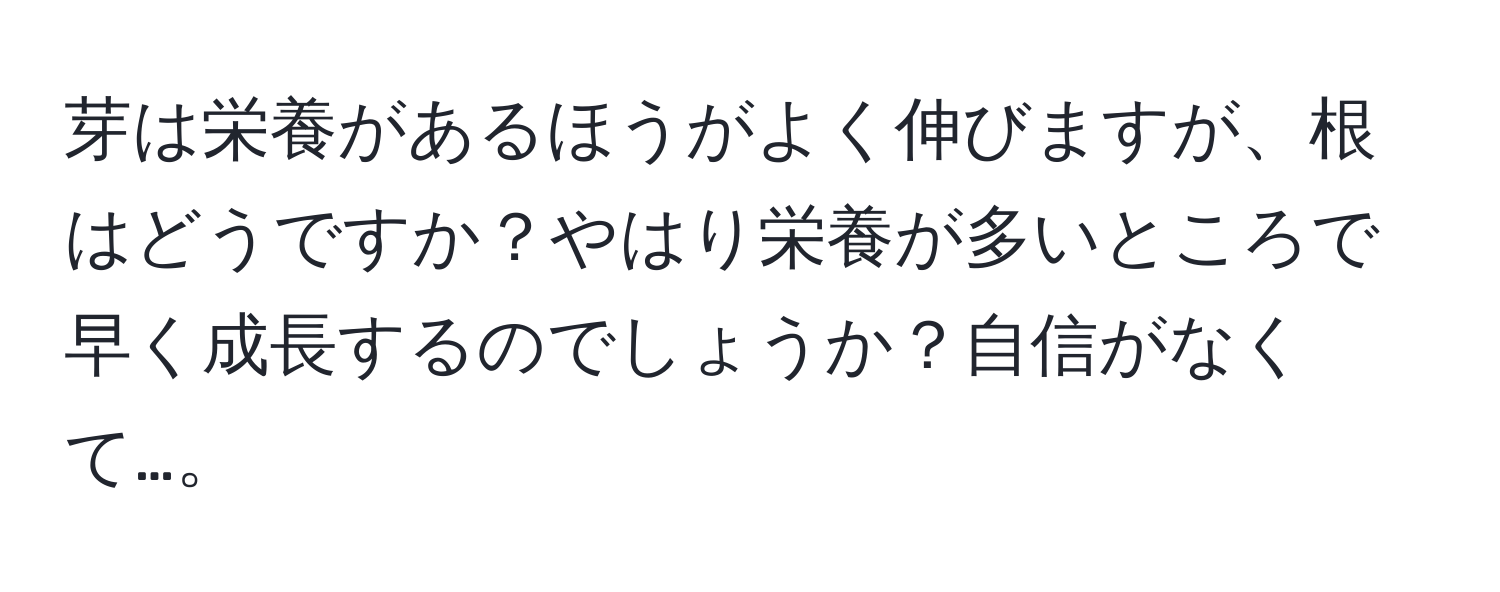 芽は栄養があるほうがよく伸びますが、根はどうですか？やはり栄養が多いところで早く成長するのでしょうか？自信がなくて…。