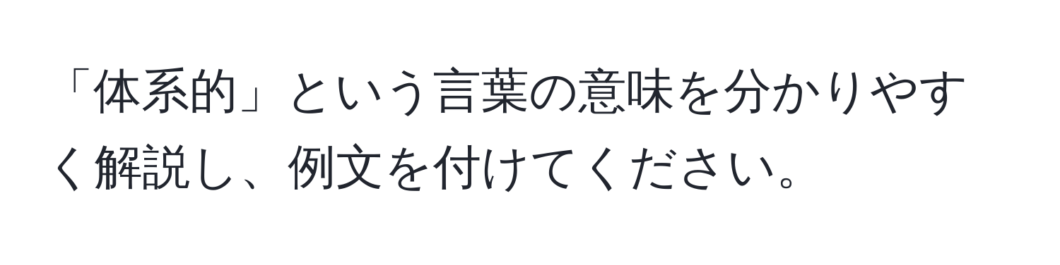 「体系的」という言葉の意味を分かりやすく解説し、例文を付けてください。