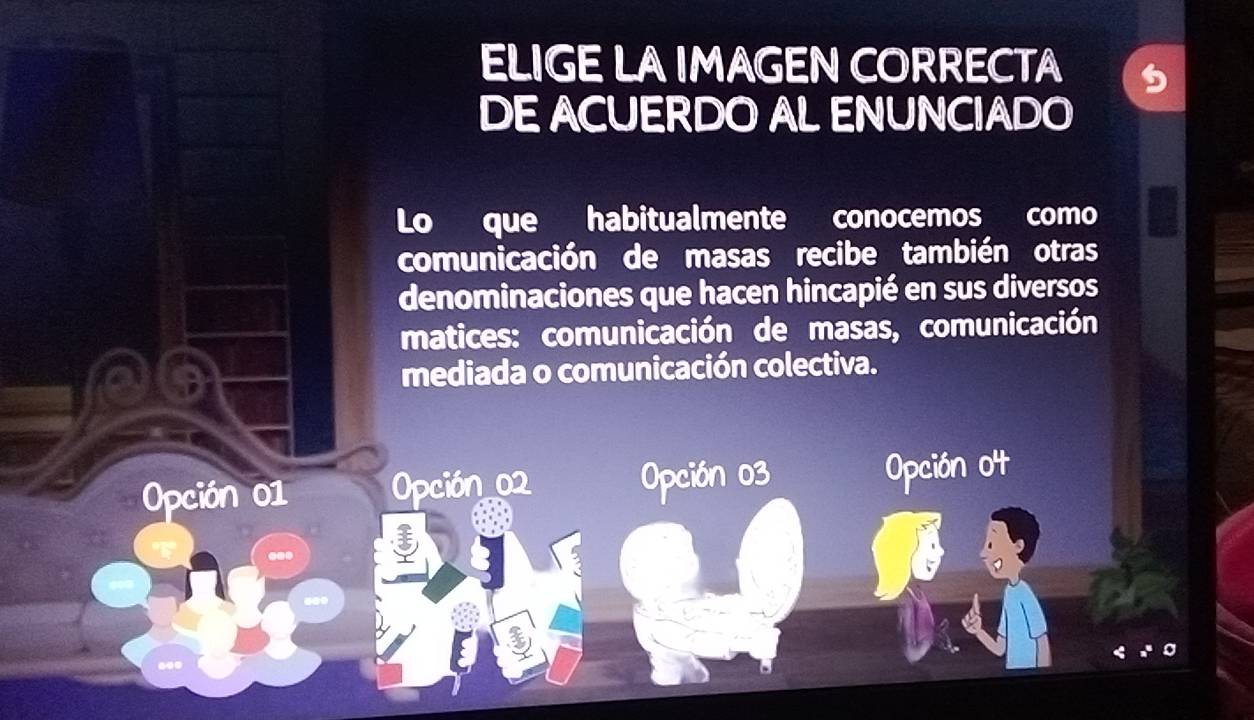 ELIGE LA IMAGEN CORRECTA
DE ACUERDO AL ENUNCIADO
Lo que habitualmente conocemos como
comunicación de masas recibe también otras
denominaciones que hacen hincapié en sus diversos
matices: comunicación de masas, comunicación
mediada o comunicación colectiva.
Opción 01 Opción 02 Opción 03
Opción ot