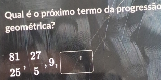 Qual é o próximo termo da progressão 
geométrica? 
1
beginarrayr 81 25endarray , beginarrayr 27 5endarray ,9, . (-x-1)^circ  
(1,-1)