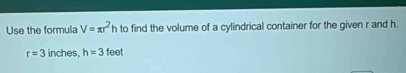 Use the formula V=π r^2h to find the volume of a cylindrical container for the given r and h.
r=3 inches, h=3 feet